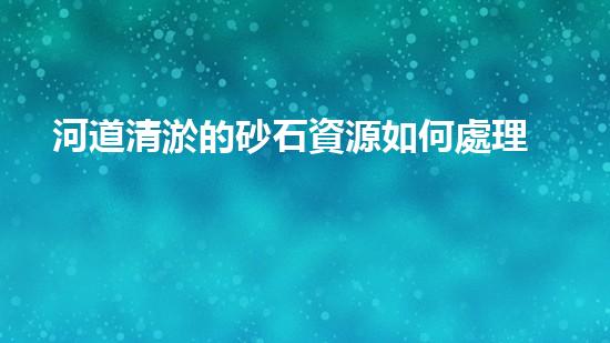 河道清淤的砂石資源如何處理：刨析清淤工程的成功策略？